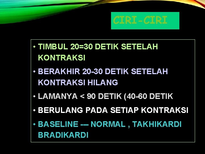 CIRI-CIRI • TIMBUL 20=30 DETIK SETELAH KONTRAKSI • BERAKHIR 20 -30 DETIK SETELAH KONTRAKSI