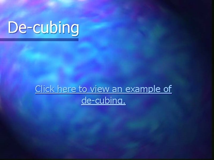 De-cubing Click here to view an example of de-cubing. 