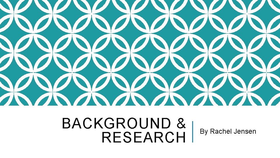 BACKGROUND & RESEARCH By Rachel Jensen 