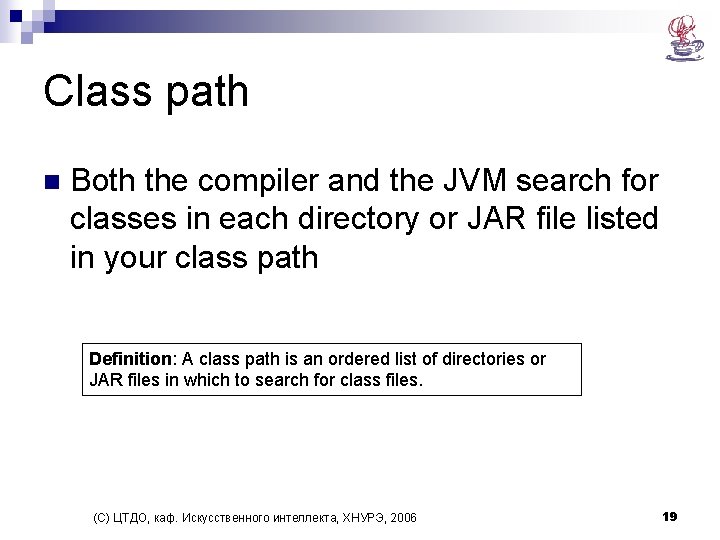 Class path n Both the compiler and the JVM search for classes in each