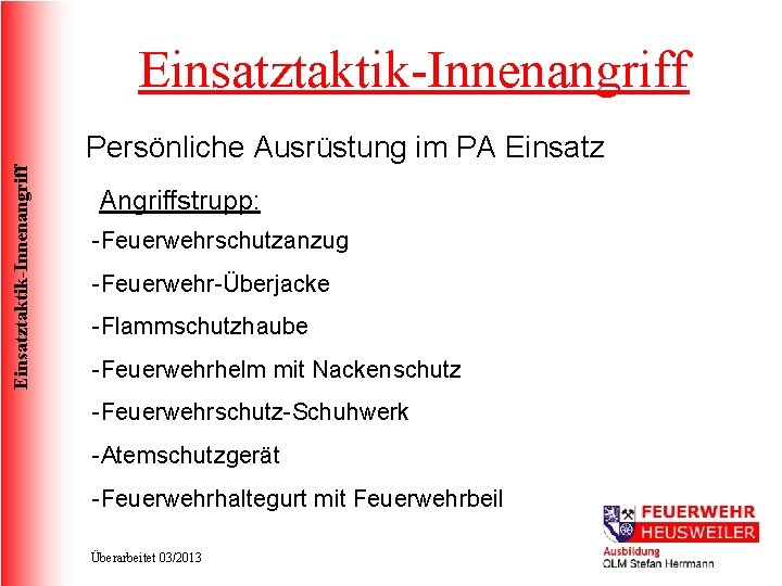 Einsatztaktik-Innenangriff Persönliche Ausrüstung im PA Einsatz Angriffstrupp: -Feuerwehrschutzanzug -Feuerwehr-Überjacke -Flammschutzhaube -Feuerwehrhelm mit Nackenschutz -Feuerwehrschutz-Schuhwerk