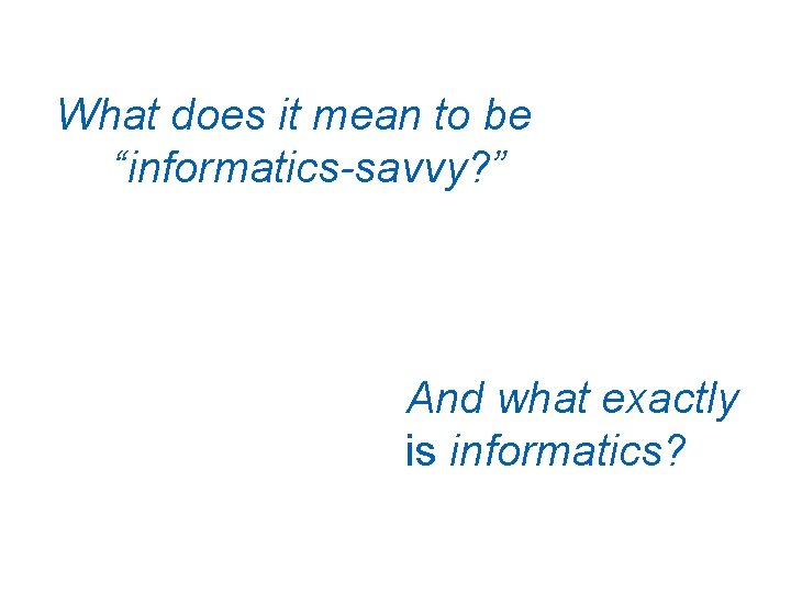 What does it mean to be “informatics-savvy? ” And what exactly is informatics? 