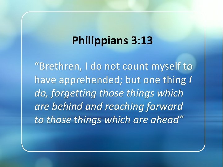 Philippians 3: 13 “Brethren, I do not count myself to have apprehended; but one