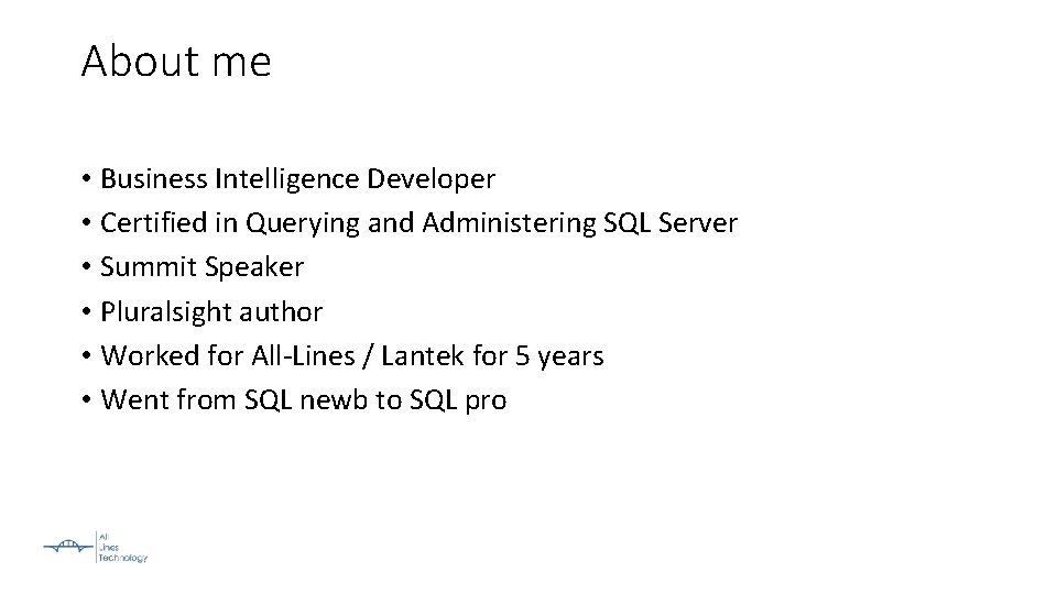 About me • Business Intelligence Developer • Certified in Querying and Administering SQL Server