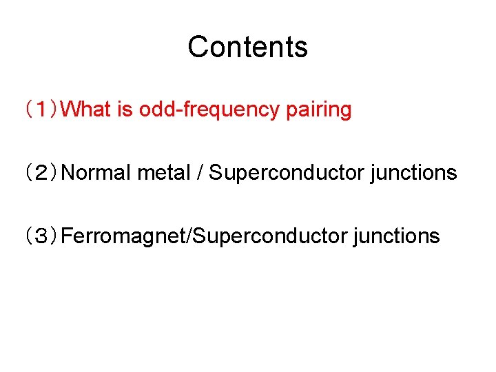 Contents （１）What is odd-frequency pairing （２）Normal metal / Superconductor junctions （３）Ferromagnet/Superconductor junctions 