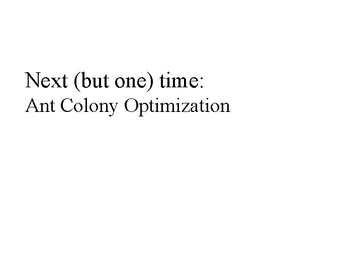 Next (but one) time: Ant Colony Optimization 