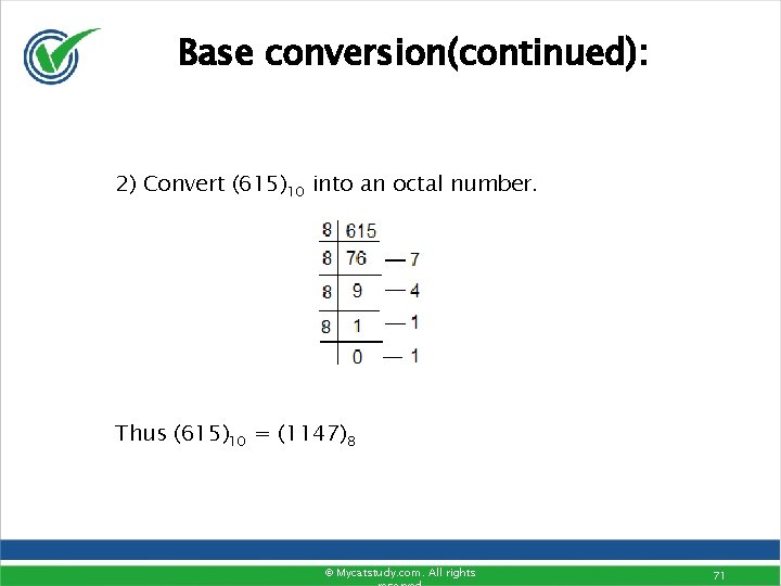 Base conversion(continued): 2) Convert (615)10 into an octal number. Thus (615)10 = (1147)8 © Base conversion(continued): 2) Convert (615)10 into an octal number. Thus (615)10 = (1147)8 ©