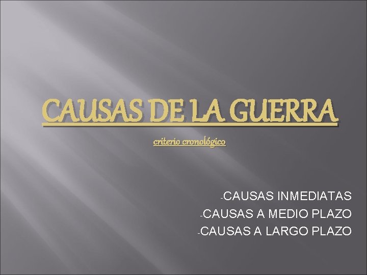 CAUSAS DE LA GUERRA criterio cronológico -CAUSAS INMEDIATAS -CAUSAS A MEDIO PLAZO -CAUSAS A