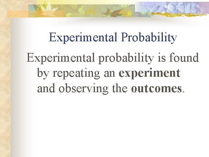Experimental Probability Experimental probability is found by repeating an experiment and observing the outcomes.