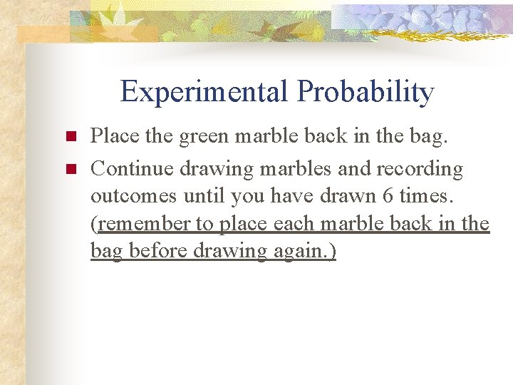 Experimental Probability n n Place the green marble back in the bag. Continue drawing