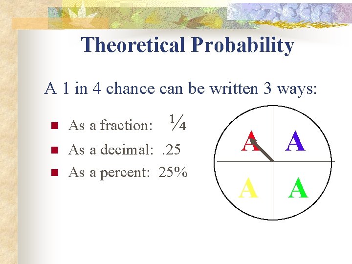 Theoretical Probability A 1 in 4 chance can be written 3 ways: ¼ n