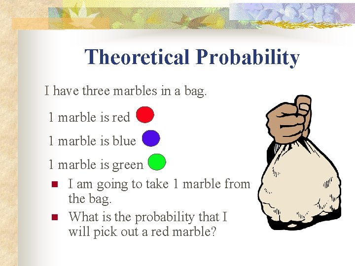 Theoretical Probability I have three marbles in a bag. 1 marble is red 1