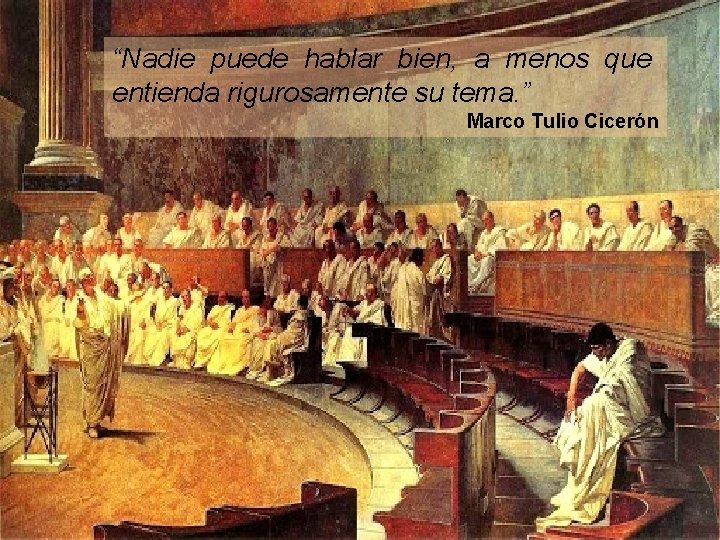 “Nadie puede hablar bien, a menos que entienda rigurosamente su tema. ” Marco Tulio “Nadie puede hablar bien, a menos que entienda rigurosamente su tema. ” Marco Tulio