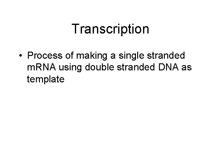 Transcription • Process of making a single stranded m. RNA using double stranded DNA