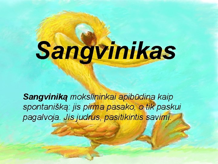 Sangvinikas Sangviniką mokslininkai apibūdina kaip spontanišką: jis pirma pasako, o tik paskui pagalvoja. Jis