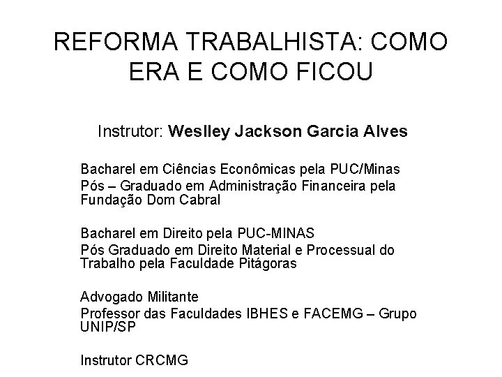 REFORMA TRABALHISTA: COMO ERA E COMO FICOU Instrutor: Weslley Jackson Garcia Alves Bacharel em