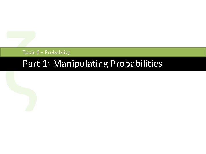 ζ Topic 6 – Probability Part 1: Manipulating Probabilities 