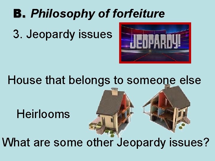 B. Philosophy of forfeiture 3. Jeopardy issues House that belongs to someone else Heirlooms