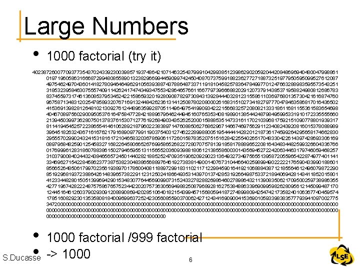 Large Numbers • 1000 factorial (try it) 40238726007709377354370243392300398571937486421071463254379991042993851239862902059204420848696940480047998861 019719605863166687299480855890132382966994459099742450408707375991882362772718873251977950595099527612087 497546249704360141827809464649629105639388743788648733711918104582578364784997701247663288983595573543251 318532395846307555740911426241747434934755342864657661166779739666882029120737914385371958824980812686783 837455973174613608537953452422158659320192809087829730843139284440328123155861103697680135730421616874760 967587134831202547858932076716913244842623613141250878020800026168315102734182797770478463586817016436502 415369139828126481021309276124489635992870511496497541990934222156683257208082133318611681155361583654698