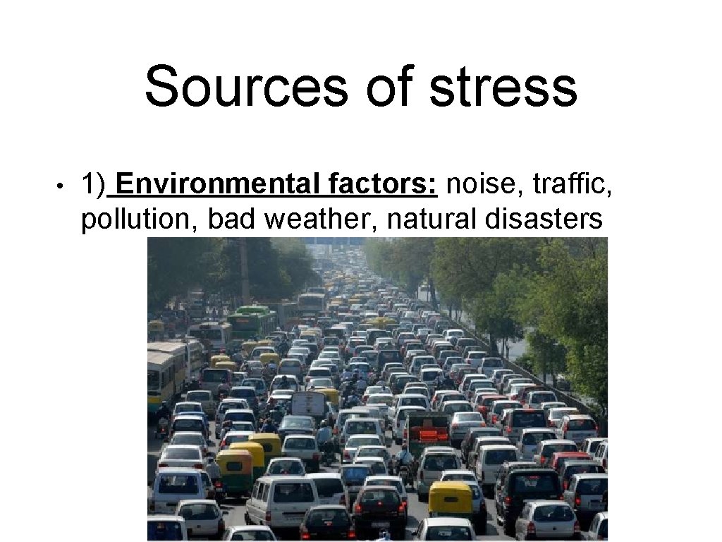 Sources of stress • 1) Environmental factors: noise, traffic, pollution, bad weather, natural disasters
