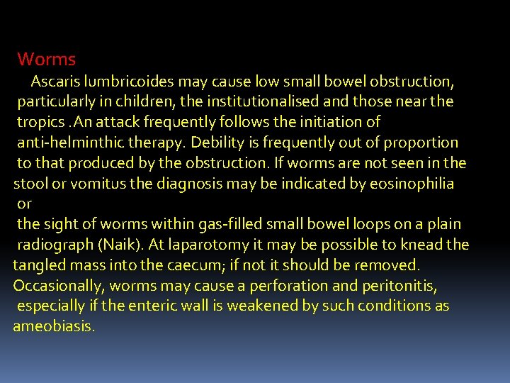 Worms Ascaris lumbricoides may cause low small bowel obstruction, particularly in children, the institutionalised