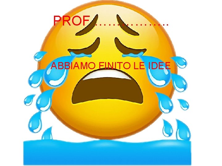 PROF ……………. . ABBIAMO FINITO LE IDEE 