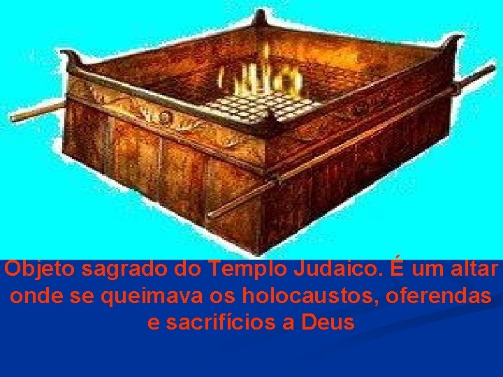 Objeto sagrado do Templo Judaico. É um altar onde se queimava os holocaustos, oferendas