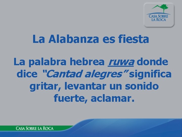 La Alabanza es fiesta La palabra hebrea ruwa donde dice “Cantad alegres” significa gritar,