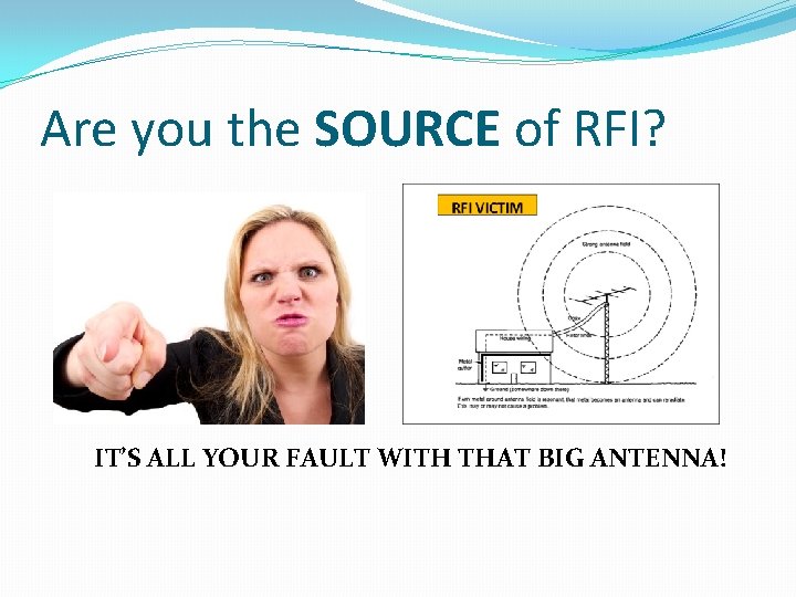 Are you the SOURCE of RFI? IT’S ALL YOUR FAULT WITH THAT BIG ANTENNA!