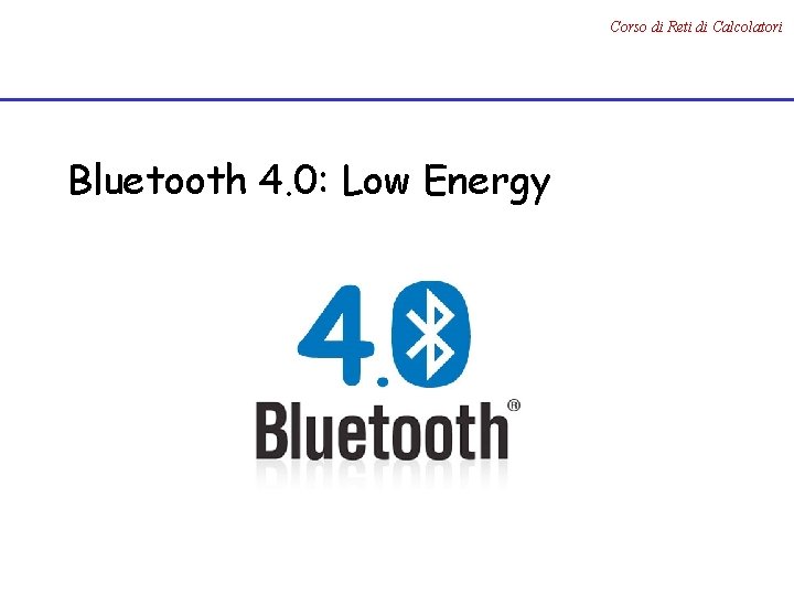 Corso di Reti di Calcolatori Bluetooth 4. 0: Low Energy 