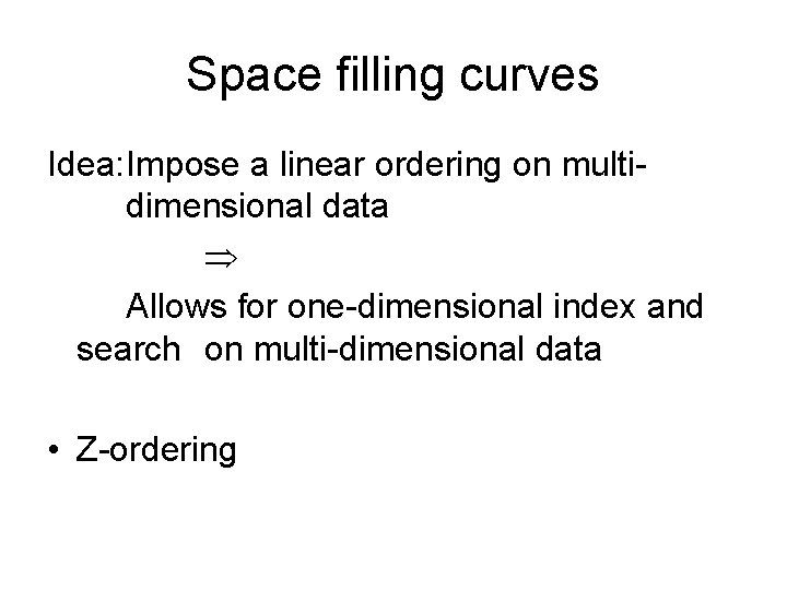 Space filling curves Idea: Impose a linear ordering on multidimensional data Allows for one-dimensional
