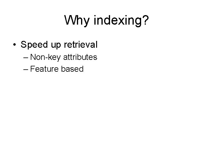 Why indexing? • Speed up retrieval – Non-key attributes – Feature based 