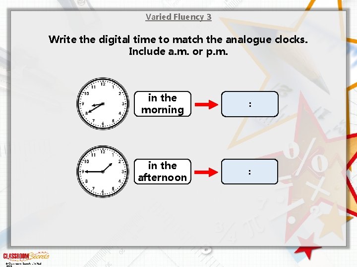 Varied Fluency 3 Write the digital time to match the analogue clocks. Include a.