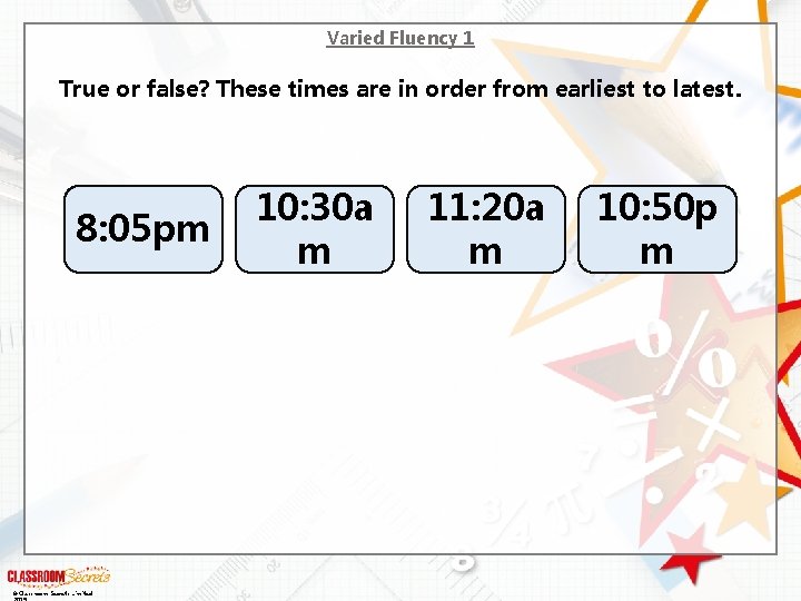 Varied Fluency 1 True or false? These times are in order from earliest to