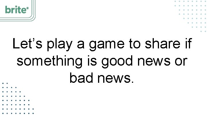 Let’s play a game to share if something is good news or bad news.