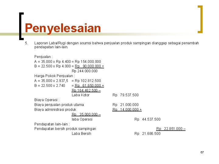 Penyelesaian 5. Laporan Laba/Rugi dengan asumsi bahwa penjualan produk sampingan dianggap sebagai penambah pendapatan Penyelesaian 5. Laporan Laba/Rugi dengan asumsi bahwa penjualan produk sampingan dianggap sebagai penambah pendapatan