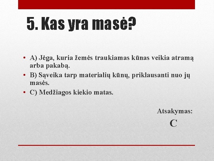 5. Kas yra masė? • A) Jėga, kuria žemės traukiamas kūnas veikia atramą arba