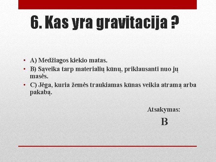 6. Kas yra gravitacija ? • A) Medžiagos kiekio matas. • B) Sąveika tarp