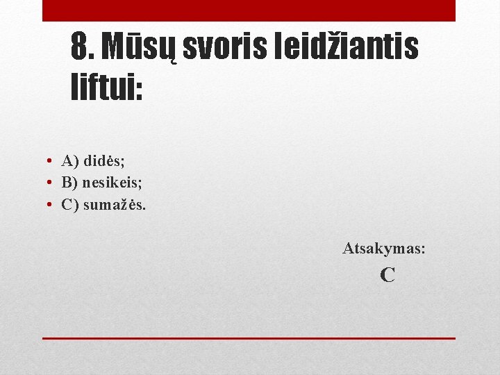 8. Mūsų svoris leidžiantis liftui: • A) didės; • B) nesikeis; • C) sumažės.