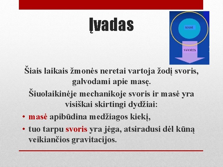 Įvadas Šiais laikais žmonės neretai vartoja žodį svoris, galvodami apie masę. Šiuolaikinėje mechanikoje svoris