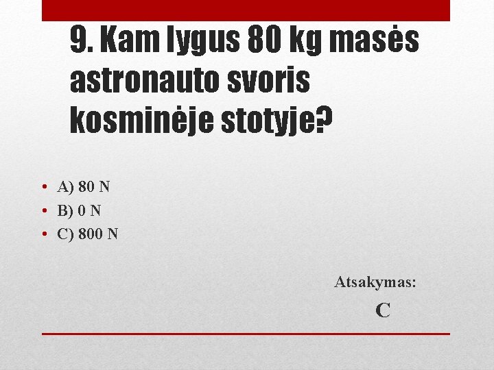 9. Kam lygus 80 kg masės astronauto svoris kosminėje stotyje? • A) 80 N