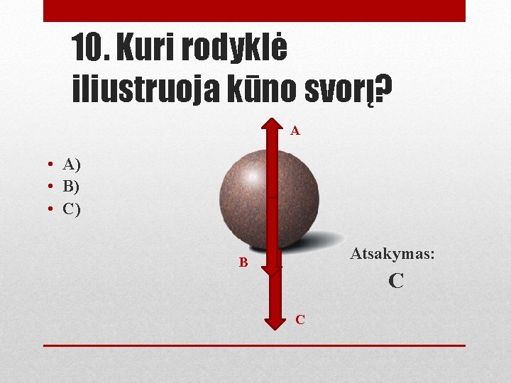 10. Kuri rodyklė iliustruoja kūno svorį? A • A) • B) • C) Atsakymas: