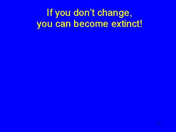 If you don’t change, you can become extinct! 21 