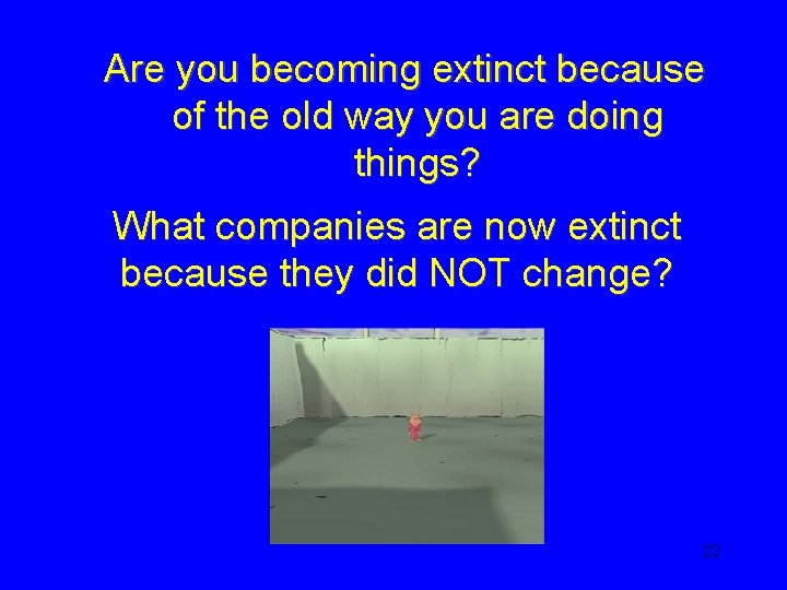 Are you becoming extinct because of the old way you are doing things? What