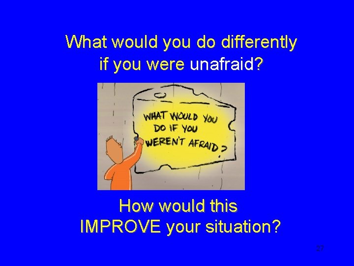 What would you do differently if you were unafraid? How would this IMPROVE your