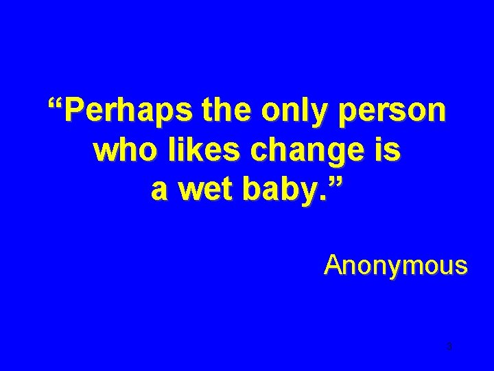 “Perhaps the only person who likes change is a wet baby. ” Anonymous 3