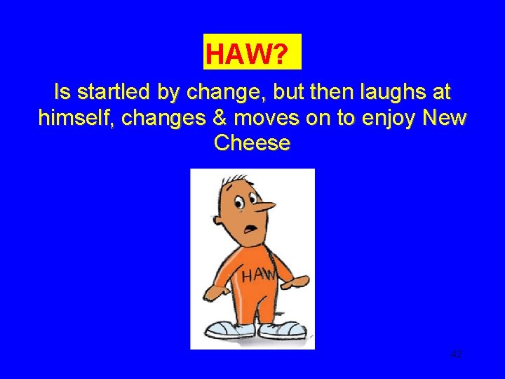 HAW? Is startled by change, but then laughs at himself, changes & moves on