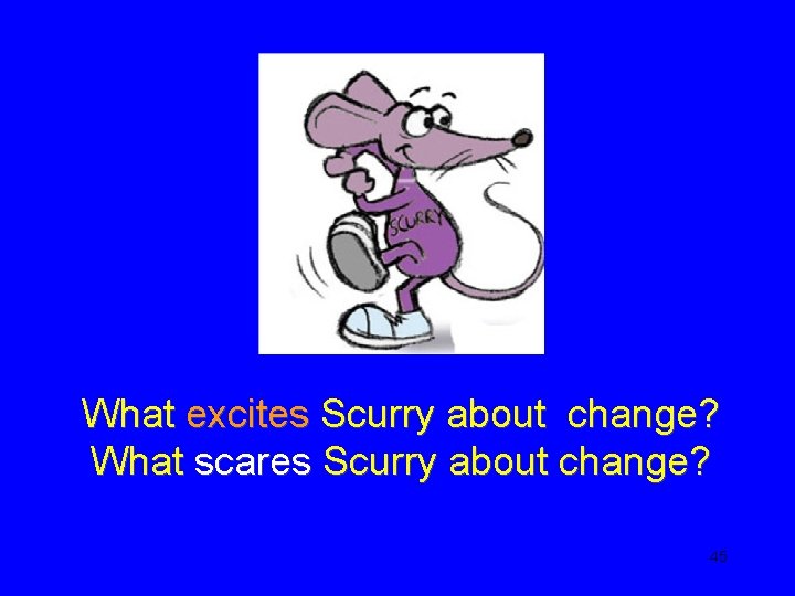 What excites Scurry about change? What scares Scurry about change? 45 