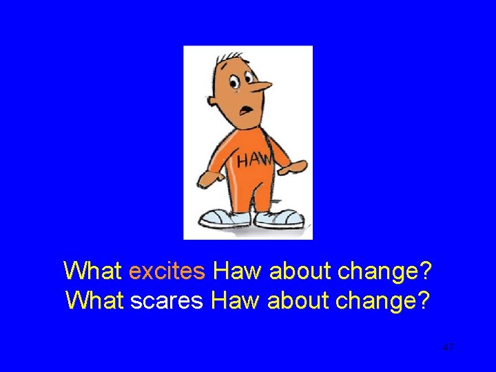 What excites Haw about change? What scares Haw about change? 47 