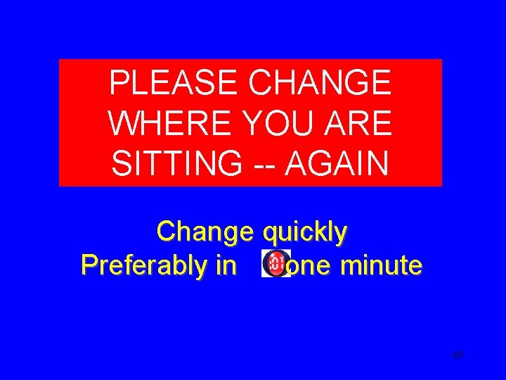 PLEASE CHANGE WHERE YOU ARE SITTING -- AGAIN Change quickly Preferably in one minute